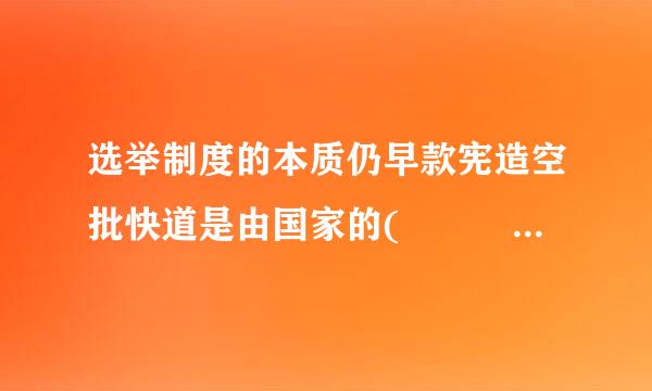 选举制度的本质仍早款宪造空批快道是由国家的(    )决定的。    A．经济制度  ...