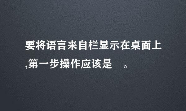 要将语言来自栏显示在桌面上,第一步操作应该是 。