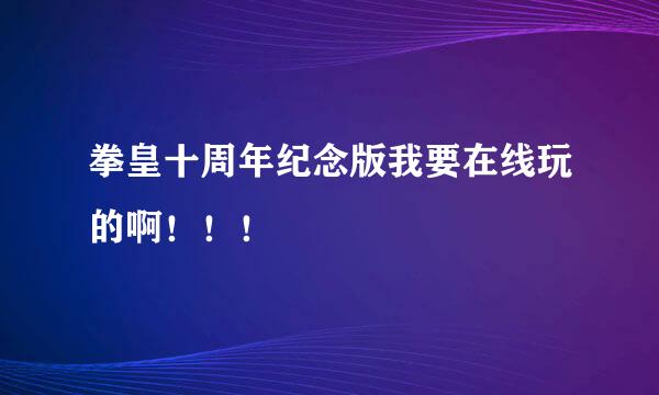 拳皇十周年纪念版我要在线玩的啊！！！