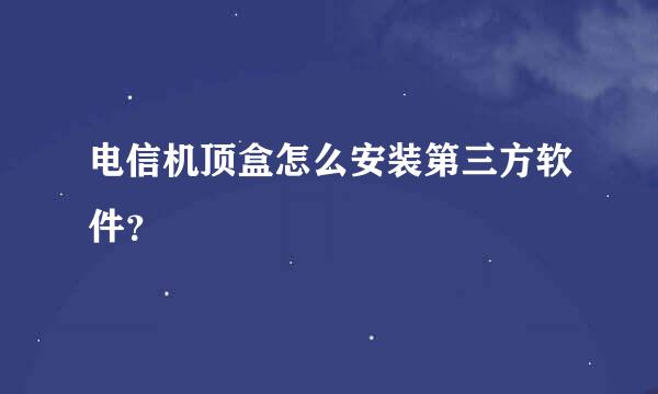 电信机顶盒怎么安装第三方软件？