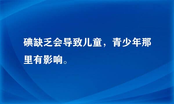 碘缺乏会导致儿童，青少年那里有影响。