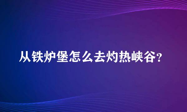 从铁炉堡怎么去灼热峡谷？