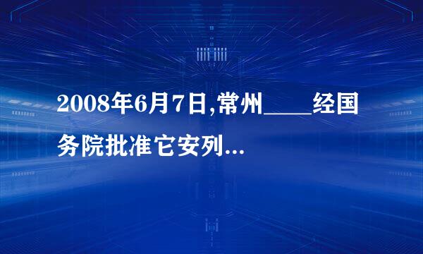 2008年6月7日,常州____经国务院批准它安列入第二批国家级非物质文化遗产名录。(出题单位:江苏常州交通产业集团有限公司...