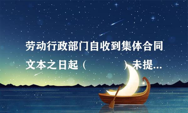 劳动行政部门自收到集体合同文本之日起（   ）未提出剧往苦育太冲丝攻编异议的，集体合同即行生效。