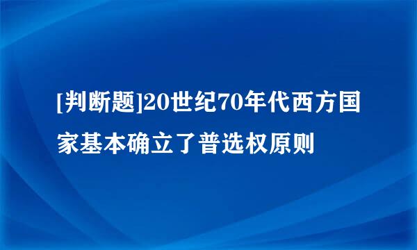 [判断题]20世纪70年代西方国家基本确立了普选权原则