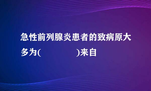 急性前列腺炎患者的致病原大多为(    )来自