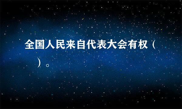 全国人民来自代表大会有权（ ）。