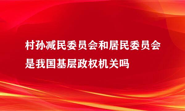 村孙减民委员会和居民委员会是我国基层政权机关吗