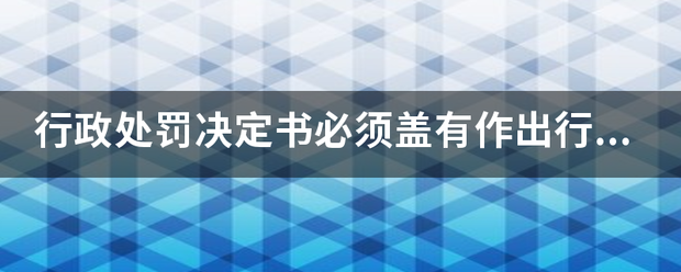 行政处罚决定书必须盖有作出行前政处罚决定的行政机关的印章