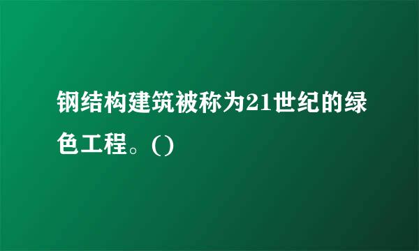 钢结构建筑被称为21世纪的绿色工程。()