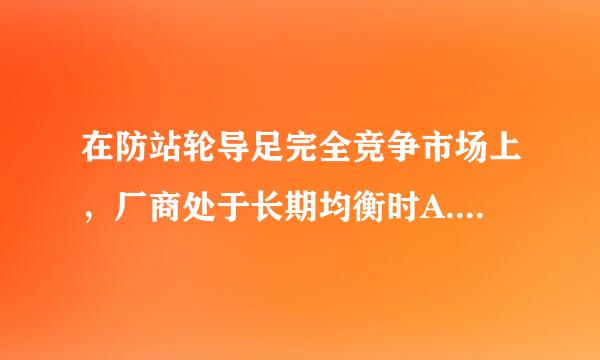 在防站轮导足完全竞争市场上，厂商处于长期均衡时A.SM来自=SMR=SA=SB.MR=LM=SM.MR==M=AD.MR=LM=SM=...