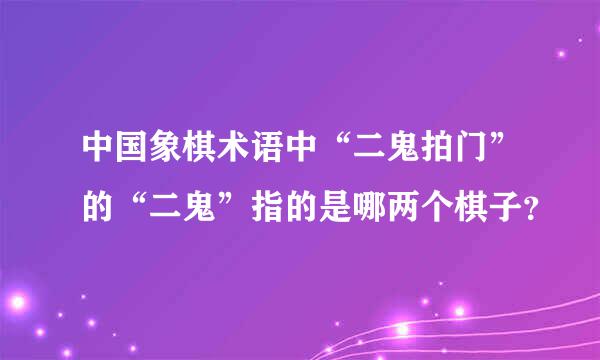 中国象棋术语中“二鬼拍门”的“二鬼”指的是哪两个棋子？