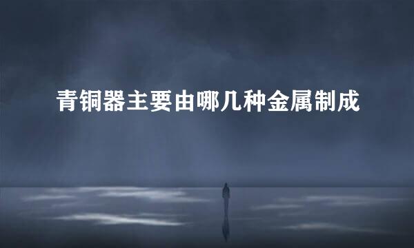 青铜器主要由哪几种金属制成