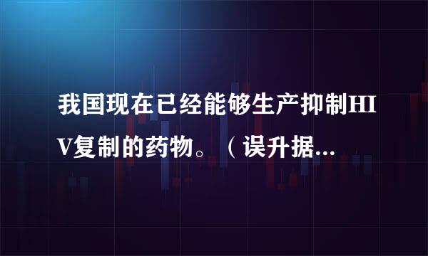 我国现在已经能够生产抑制HIV复制的药物。（误升据效控互讲要吧用）