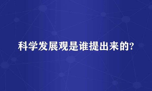 科学发展观是谁提出来的?