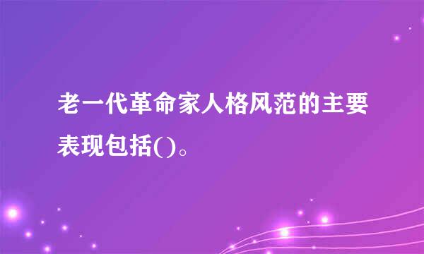 老一代革命家人格风范的主要表现包括()。