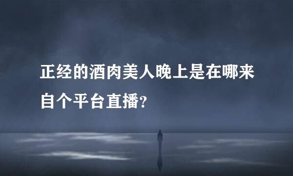 正经的酒肉美人晚上是在哪来自个平台直播？