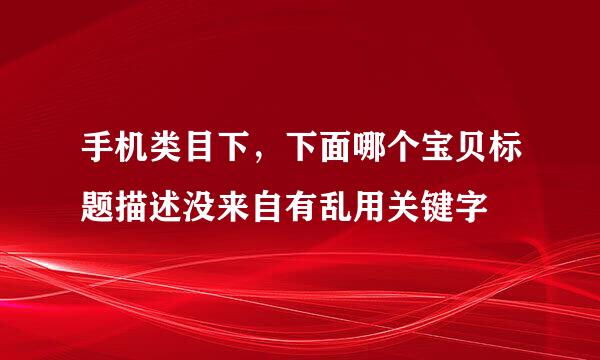 手机类目下，下面哪个宝贝标题描述没来自有乱用关键字