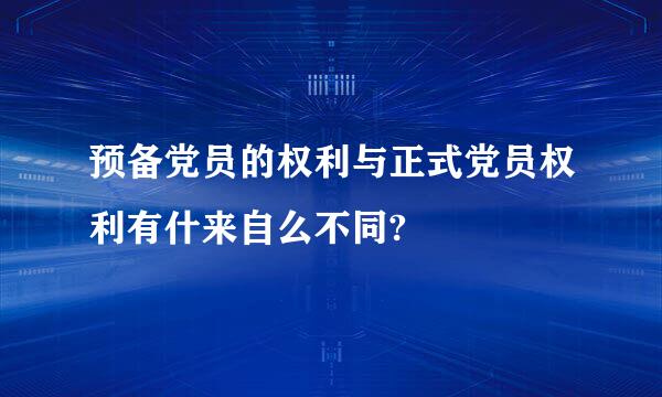 预备党员的权利与正式党员权利有什来自么不同?