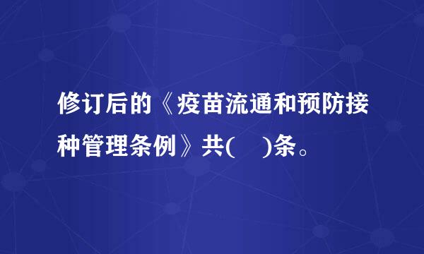 修订后的《疫苗流通和预防接种管理条例》共( )条。