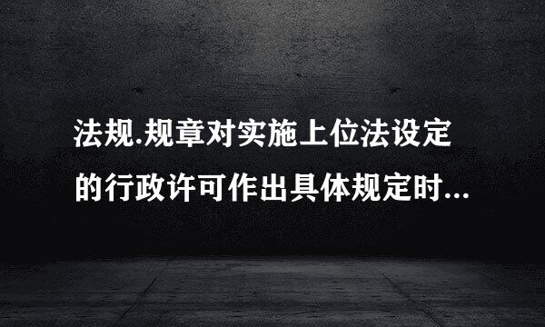 法规.规章对实施上位法设定的行政许可作出具体规定时，不得( )。