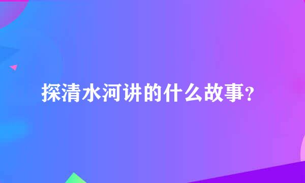 探清水河讲的什么故事？