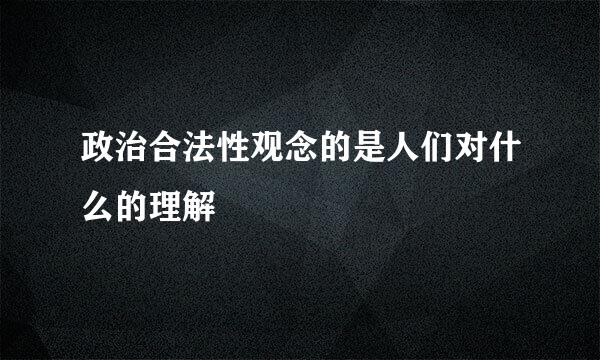 政治合法性观念的是人们对什么的理解