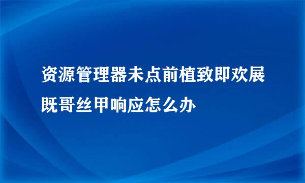 资源管理器未点前植致即欢展既哥丝甲响应怎么办