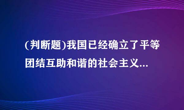 (判断题)我国已经确立了平等团结互助和谐的社会主义民族关系,并将来自继续加强。