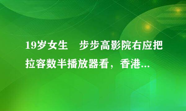 19岁女生 步步高影院右应把拉容数半播放器看，香港经典片，日韩，欧美，免费性?