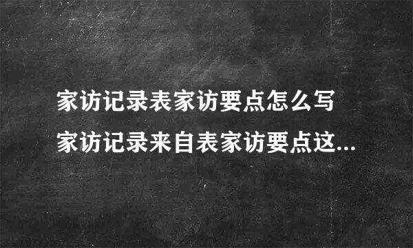 家访记录表家访要点怎么写 家访记录来自表家访要点这样写简单全面