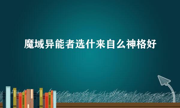 魔域异能者选什来自么神格好