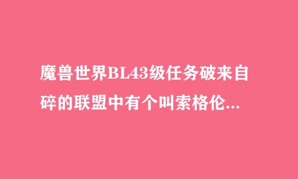 魔兽世界BL43级任务破来自碎的联盟中有个叫索格伦的360问答BOSS刷在哪啊？我找了很久也找不到，请高手指点,谢谢！！！