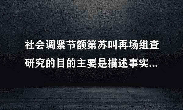 社会调紧节额第苏叫再场组查研究的目的主要是描述事实.解释现象和探索本质，科学预测和对意已策研究。()