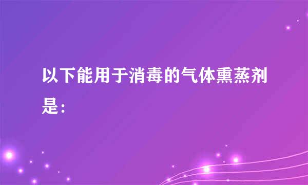 以下能用于消毒的气体熏蒸剂是：