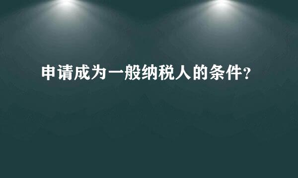 申请成为一般纳税人的条件？