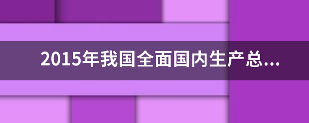 2015年我国全面国内生产总值达多少