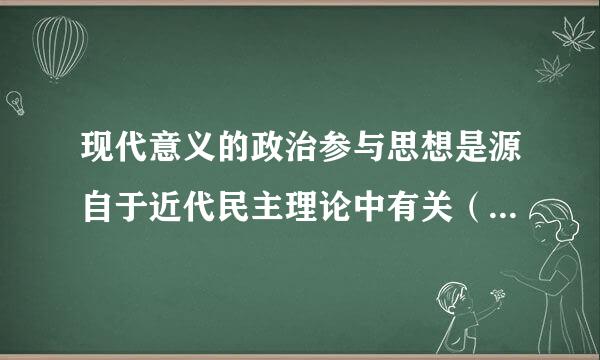 现代意义的政治参与思想是源自于近代民主理论中有关（）的思想。