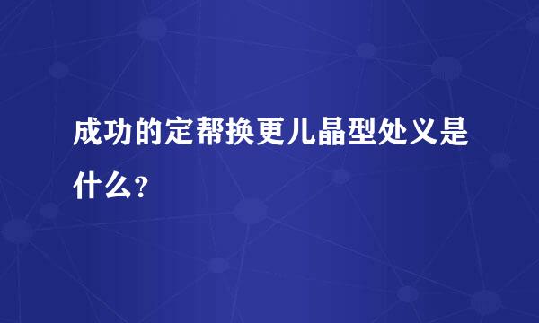 成功的定帮换更儿晶型处义是什么？