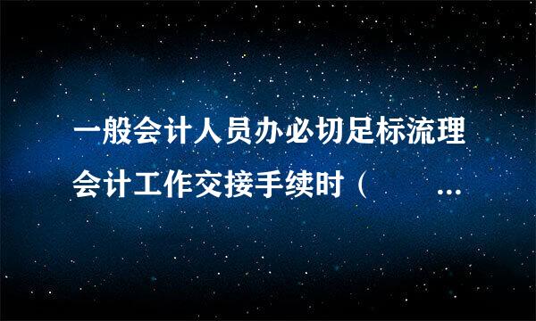 一般会计人员办必切足标流理会计工作交接手续时（  ）负责监交。