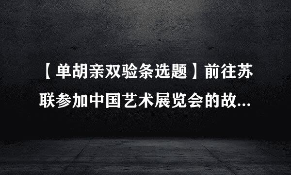 【单胡亲双验条选题】前往苏联参加中国艺术展览会的故宫藏品有()件。