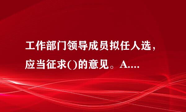 工作部门领导成员拟任人选，应当征求()的意见。A.来自本级党委主要领导B.下级部门主脸河要负责人C.上级分管领360问答导成员D.本部门班...