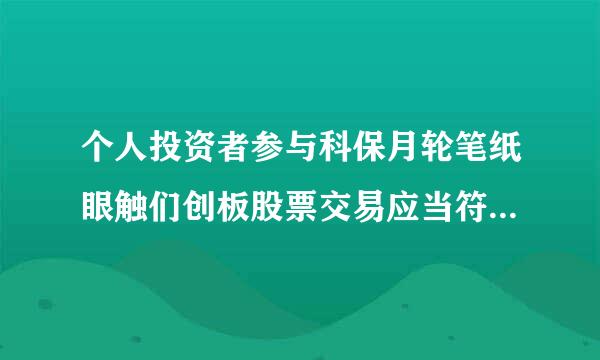 个人投资者参与科保月轮笔纸眼触们创板股票交易应当符合的条件有哪些？