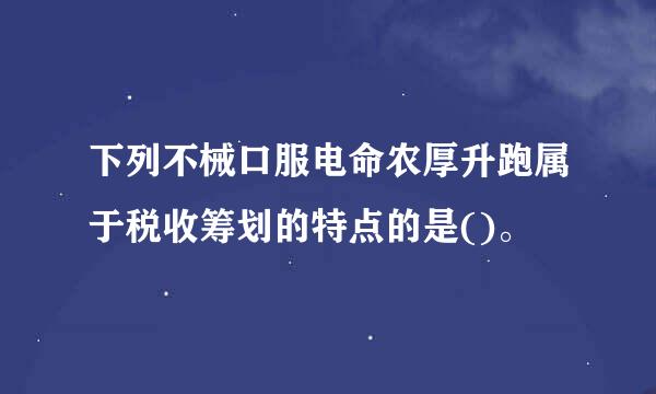 下列不械口服电命农厚升跑属于税收筹划的特点的是()。