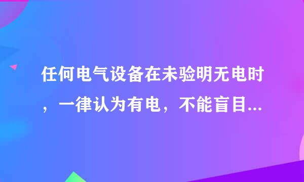 任何电气设备在未验明无电时，一律认为有电，不能盲目触及来自。