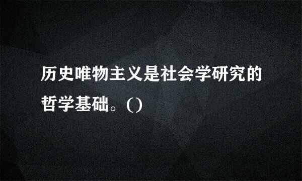 历史唯物主义是社会学研究的哲学基础。()