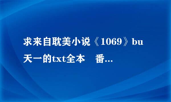 求来自耽美小说《1069》bu天一的txt全本 番外完整！！！