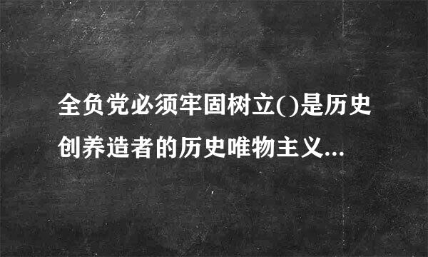 全负党必须牢固树立()是历史创养造者的历史唯物主义观点，站稳群众立场，增进群众感情。A来自、人民群众B、党的各级360问答组织C、工农阶级...