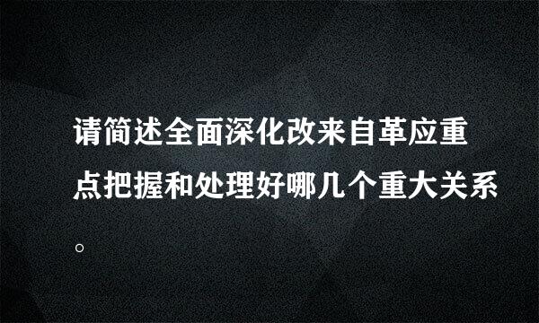 请简述全面深化改来自革应重点把握和处理好哪几个重大关系。