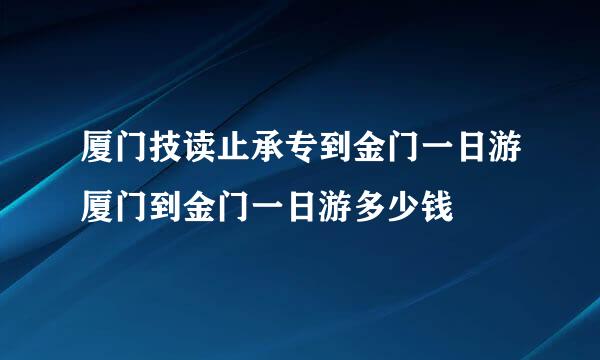 厦门技读止承专到金门一日游厦门到金门一日游多少钱